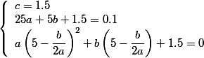 \left\{\begin{array}l c = 1.5
 \\ 25a + 5b + 1.5 = 0.1
 \\ a\left(5-\dfrac{b}{2a}\right)^2 + b\left(5-\dfrac{b}{2a}\right) + 1.5 = 0\end{array} 
 \\ 